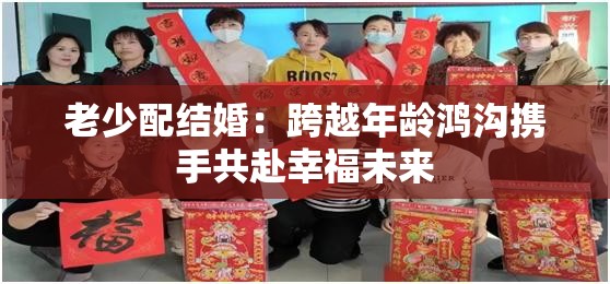 老少配结婚：跨越年龄鸿沟携手共赴幸福未来