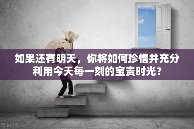 如果还有明天，你将如何珍惜并充分利用今天每一刻的宝贵时光？