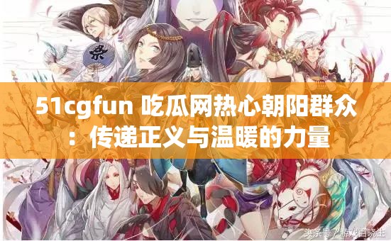 51cgfun 吃瓜网热心朝阳群众：传递正义与温暖的力量