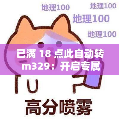 已满 18 点此自动转 m329：开启专属你的精彩之旅