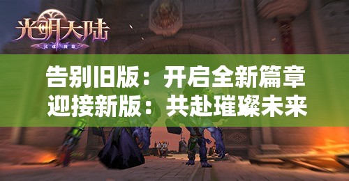 告别旧版：开启全新篇章 迎接新版：共赴璀璨未来