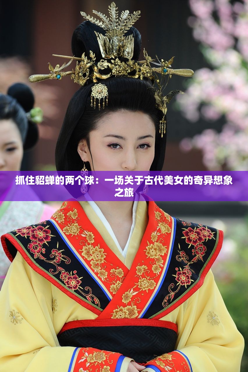 抓住貂蝉的两个球：一场关于古代美女的奇异想象之旅