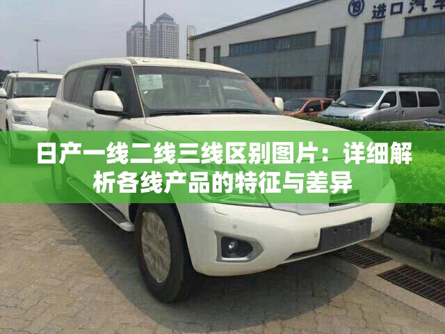 日产一线二线三线区别图片：详细解析各线产品的特征与差异