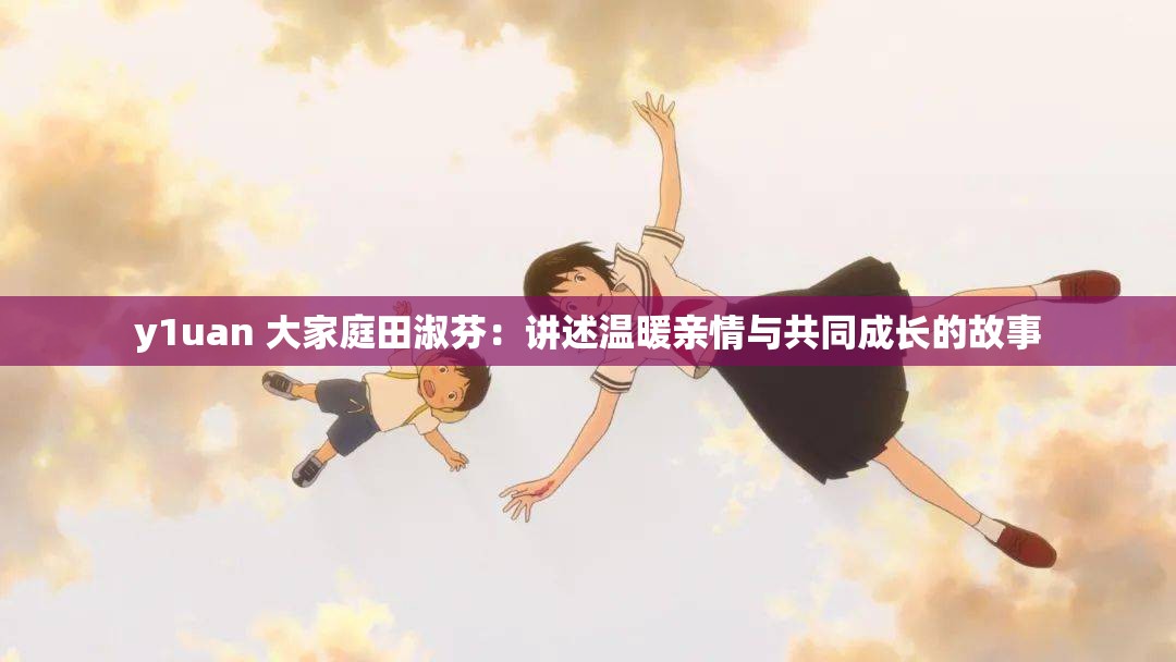 y1uan 大家庭田淑芬：讲述温暖亲情与共同成长的故事