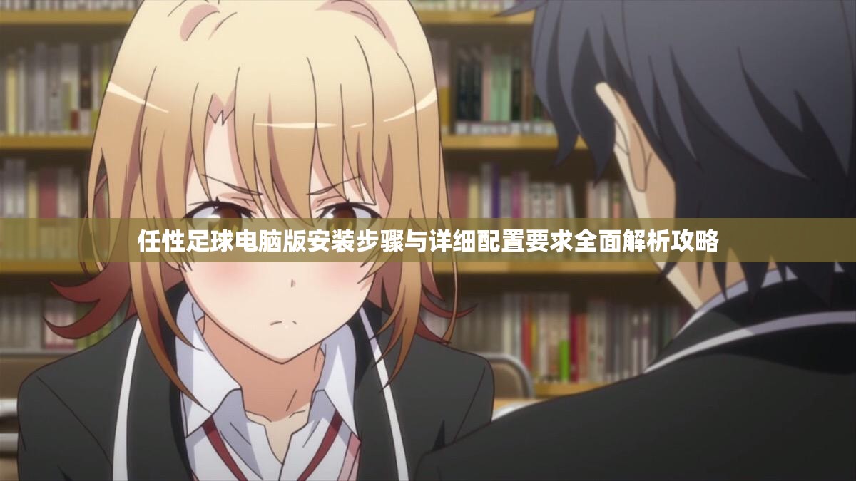 任性足球电脑版安装步骤与详细配置要求全面解析攻略