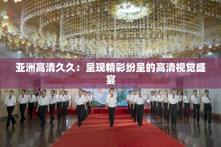 亚洲高清久久：呈现精彩纷呈的高清视觉盛宴