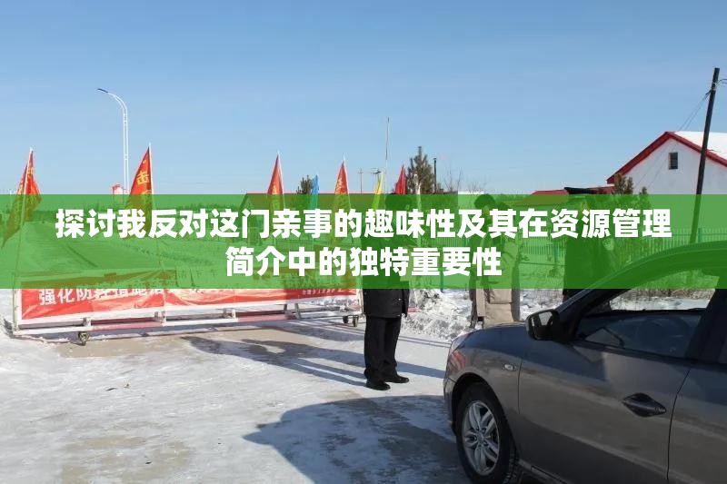 探讨我反对这门亲事的趣味性及其在资源管理简介中的独特重要性