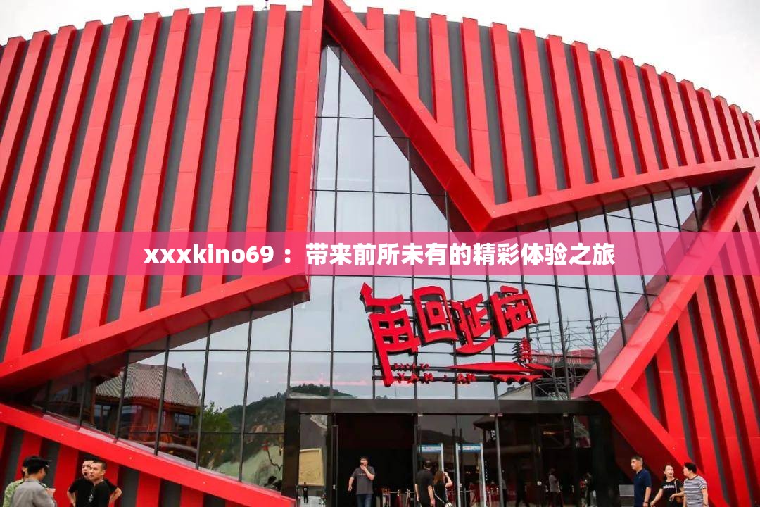 xxxkino69 ：带来前所未有的精彩体验之旅
