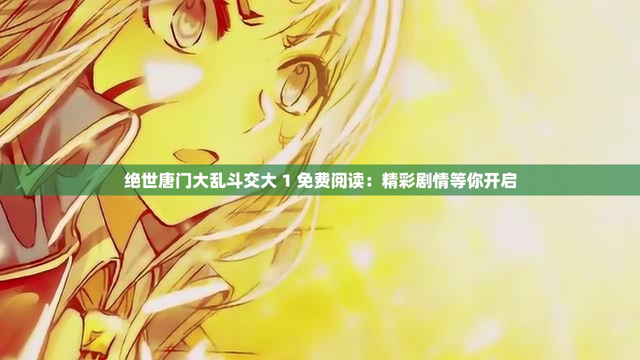 绝世唐门大乱斗交大 1 免费阅读：精彩剧情等你开启
