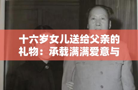 十六岁女儿送给父亲的礼物：承载满满爱意与祝福的惊喜