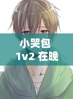 小哭包 1v2 在晚风中的奇妙情感纠葛与成长