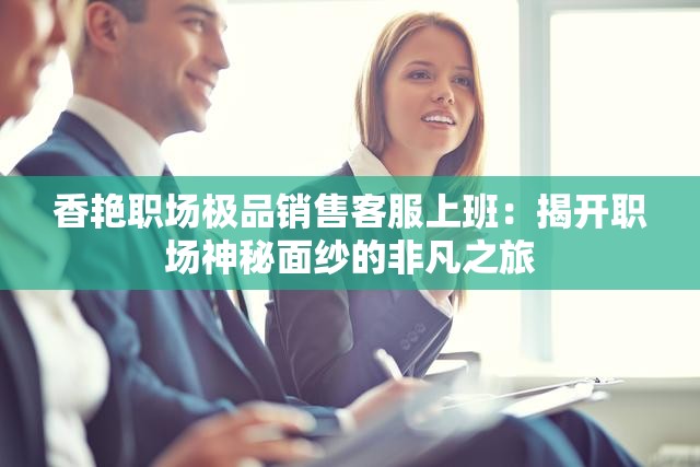 香艳职场极品销售客服上班：揭开职场神秘面纱的非凡之旅