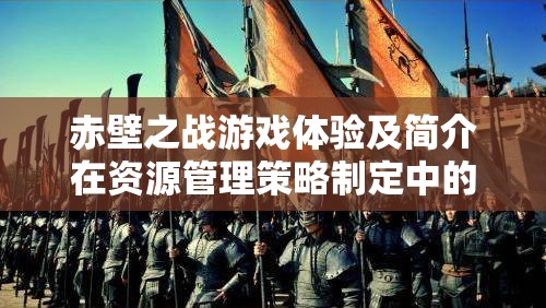 赤壁之战游戏体验及简介在资源管理策略制定中的重要性探讨