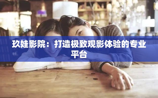 玖娃影院：打造极致观影体验的专业平台