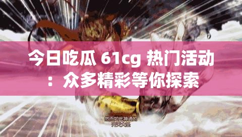 今日吃瓜 61cg 热门活动：众多精彩等你探索