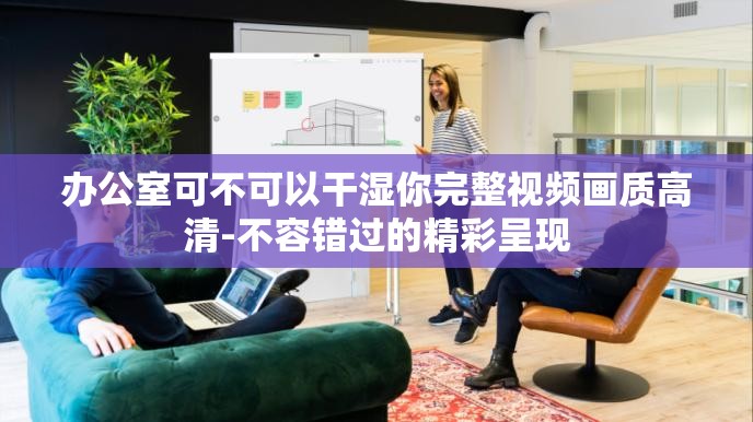 办公室可不可以干湿你完整视频画质高清-不容错过的精彩呈现