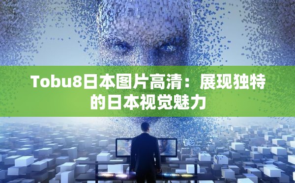 Tobu8日本图片高清：展现独特的日本视觉魅力