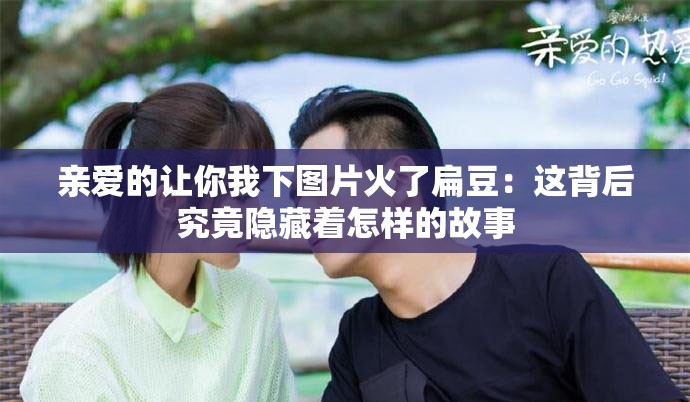 亲爱的让你我下图片火了扁豆：这背后究竟隐藏着怎样的故事