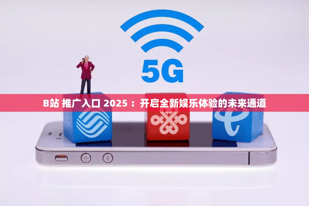 B站 推广入口 2025 ：开启全新娱乐体验的未来通道