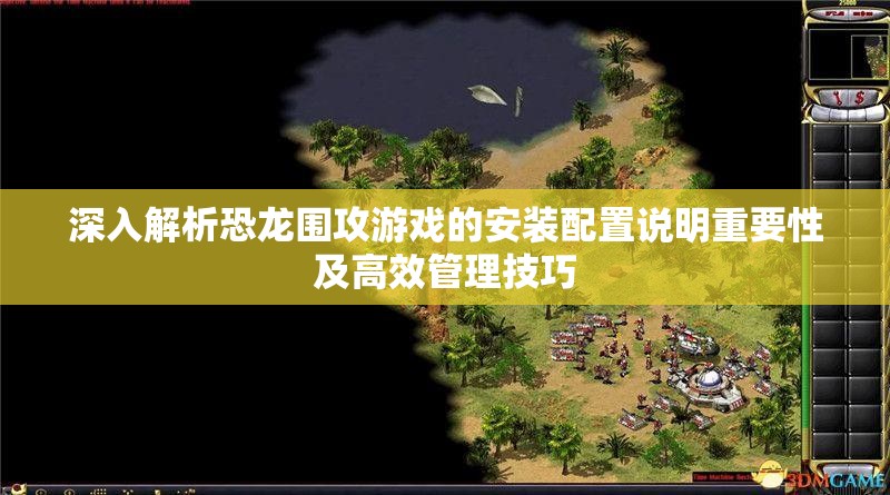 深入解析恐龙围攻游戏的安装配置说明重要性及高效管理技巧