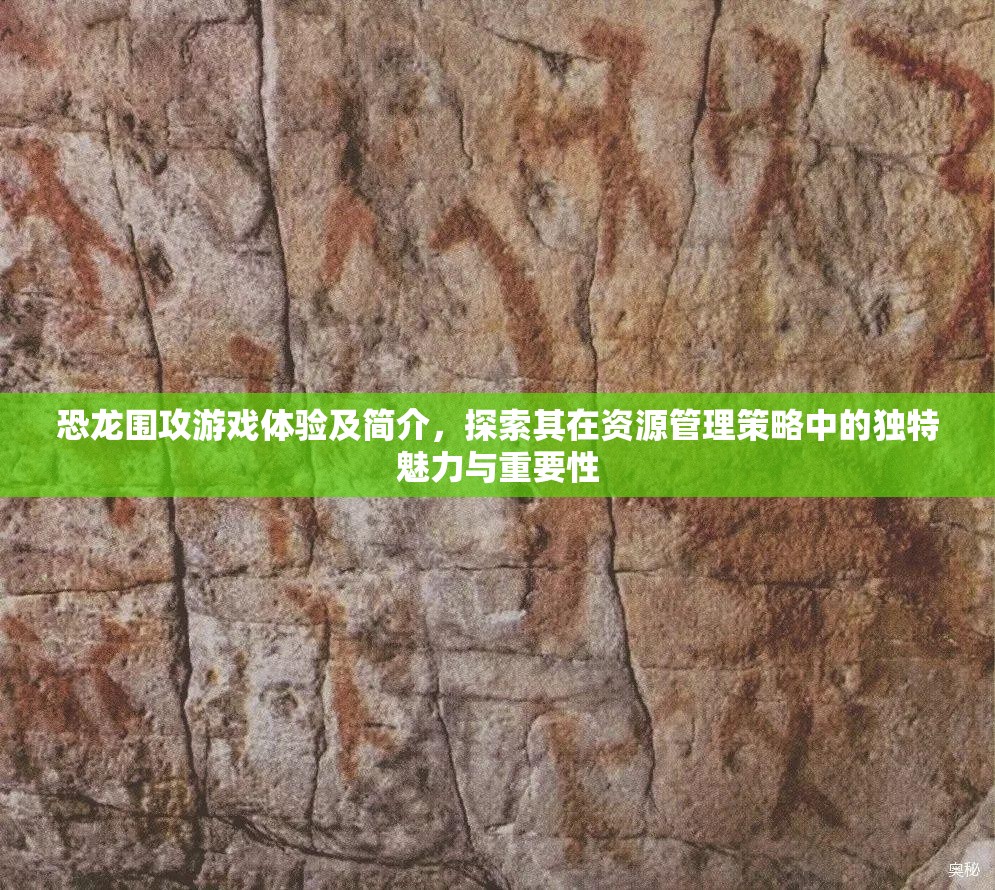 恐龙围攻游戏体验及简介，探索其在资源管理策略中的独特魅力与重要性