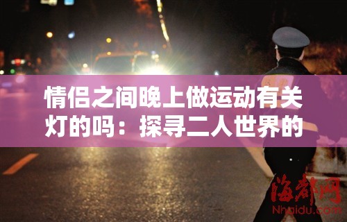 情侣之间晚上做运动有关灯的吗：探寻二人世界的独特习惯