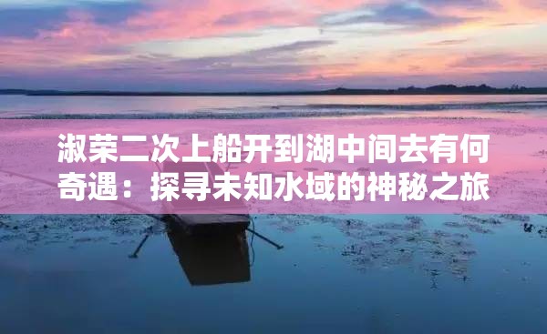 淑荣二次上船开到湖中间去有何奇遇：探寻未知水域的神秘之旅