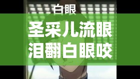 圣采儿流眼泪翻白眼咬铁球图片：展现其复杂内心情绪