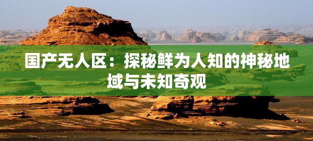 国产无人区：探秘鲜为人知的神秘地域与未知奇观