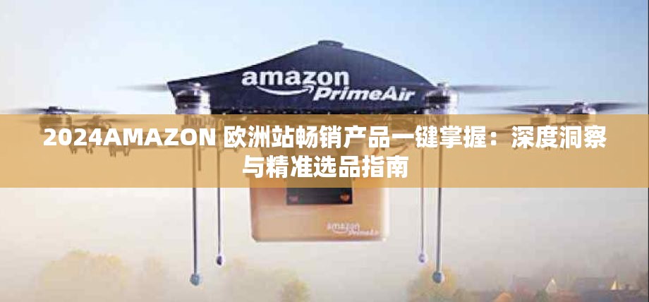2024AMAZON 欧洲站畅销产品一键掌握：深度洞察与精准选品指南