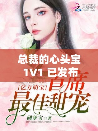 总裁的心头宝 1V1 已发布完整版资源：令人沉醉的爱情篇章