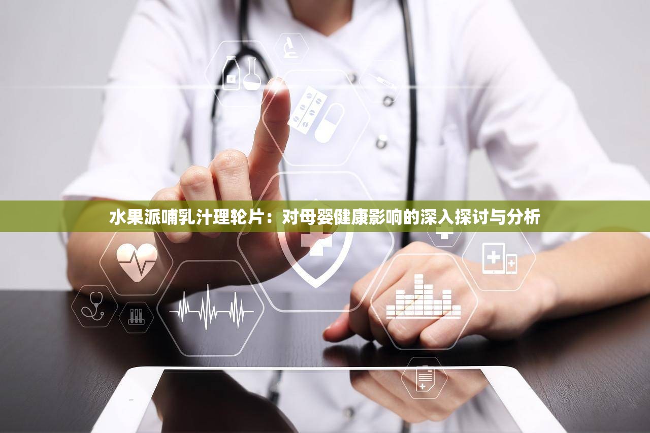 水果派哺乳汁理轮片：对母婴健康影响的深入探讨与分析