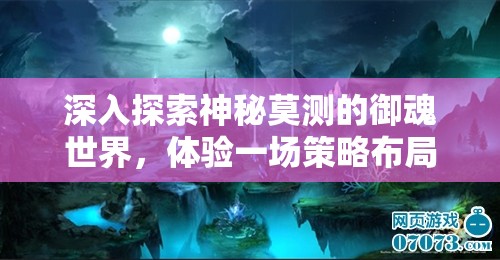 深入探索神秘莫测的御魂世界，体验一场策略布局与奇幻冒险的视听盛宴