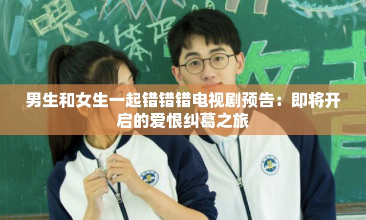 男生和女生一起错错错电视剧预告：即将开启的爱恨纠葛之旅