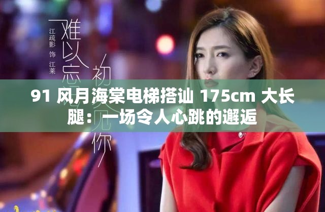 91 风月海棠电梯搭讪 175cm 大长腿：一场令人心跳的邂逅