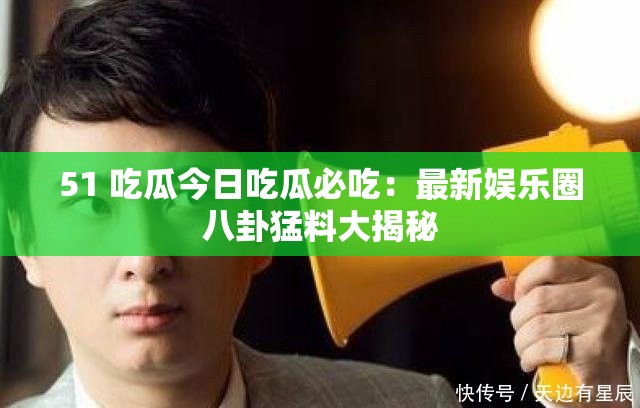 51 吃瓜今日吃瓜必吃：最新娱乐圈八卦猛料大揭秘