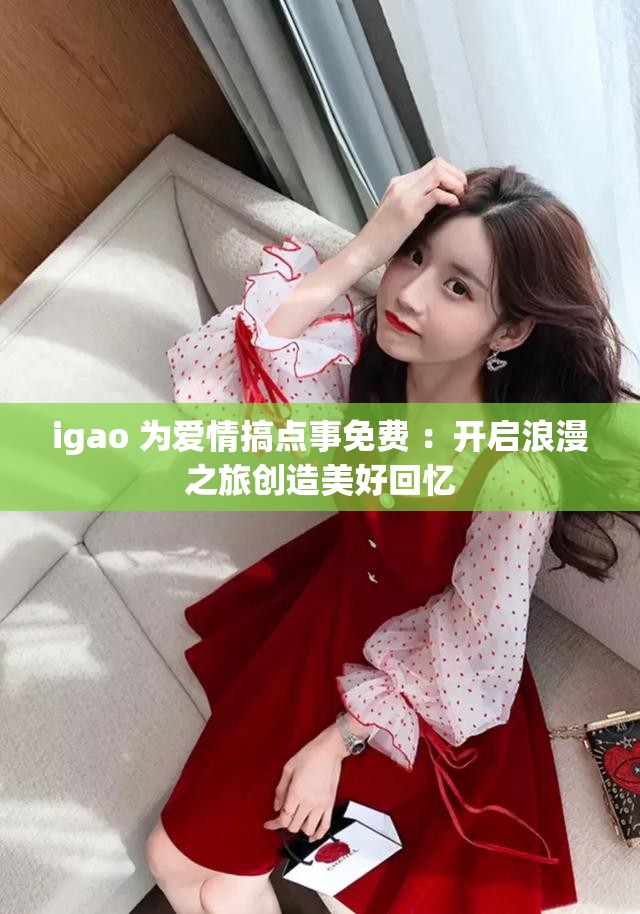 igao 为爱情搞点事免费 ：开启浪漫之旅创造美好回忆