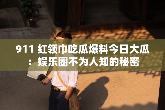 911 红领巾吃瓜爆料今日大瓜：娱乐圈不为人知的秘密