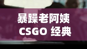 暴躁老阿姨 CSGO 经典片段：令人热血沸腾的精彩瞬间