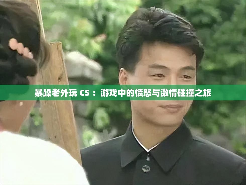 暴躁老外玩 CS ：游戏中的愤怒与激情碰撞之旅