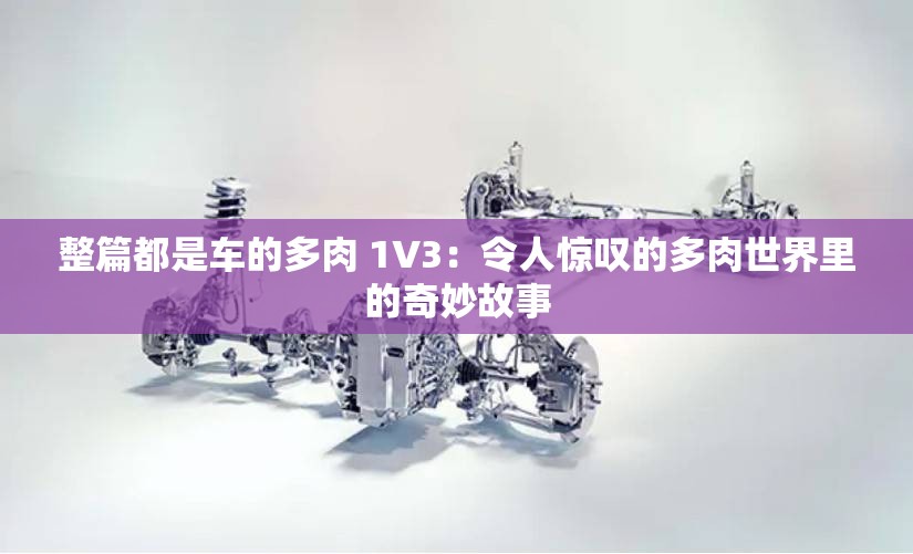 整篇都是车的多肉 1V3：令人惊叹的多肉世界里的奇妙故事