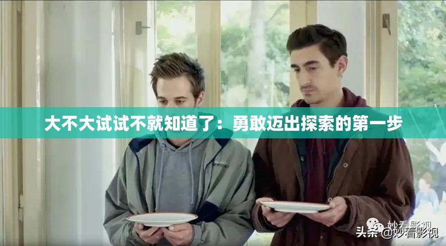 大不大试试不就知道了：勇敢迈出探索的第一步