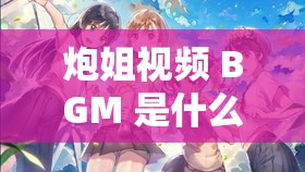 炮姐视频 BGM 是什么意思：深入探究背后的音乐魅力
