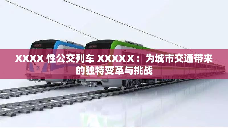 XXXX 性公交列车 XXXXⅩ：为城市交通带来的独特变革与挑战