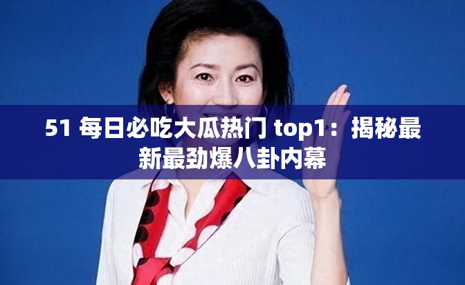 51 每日必吃大瓜热门 top1：揭秘最新最劲爆八卦内幕