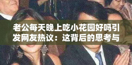 老公每天晚上吃小花园好吗引发网友热议：这背后的思考与争议