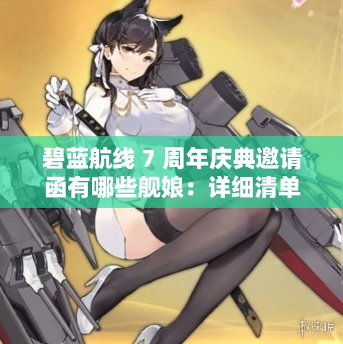 碧蓝航线 7 周年庆典邀请函有哪些舰娘：详细清单揭晓