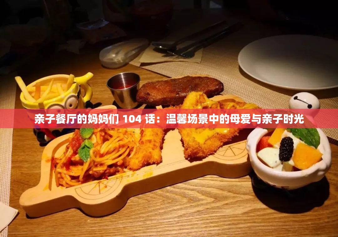 亲子餐厅的妈妈们 104 话：温馨场景中的母爱与亲子时光