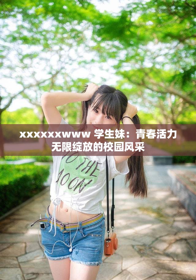 xxxxxxwww 学生妹：青春活力无限绽放的校园风采