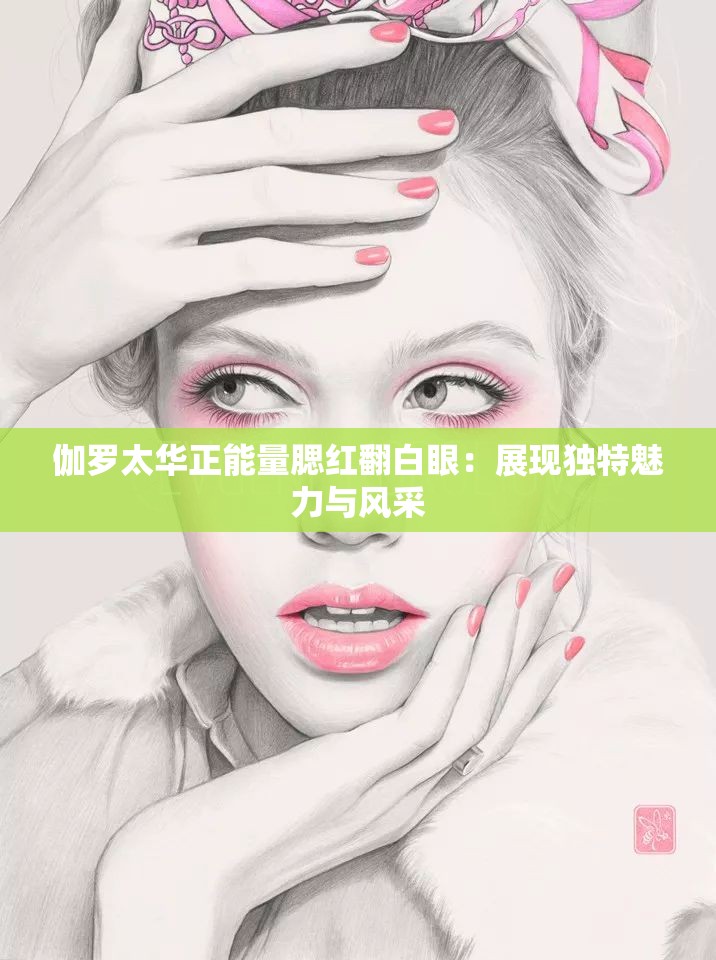 伽罗太华正能量腮红翻白眼：展现独特魅力与风采